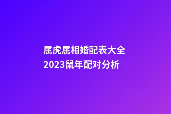 属虎属相婚配表大全 2023鼠年配对分析